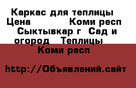 Каркас для теплицы › Цена ­ 3 500 - Коми респ., Сыктывкар г. Сад и огород » Теплицы   . Коми респ.